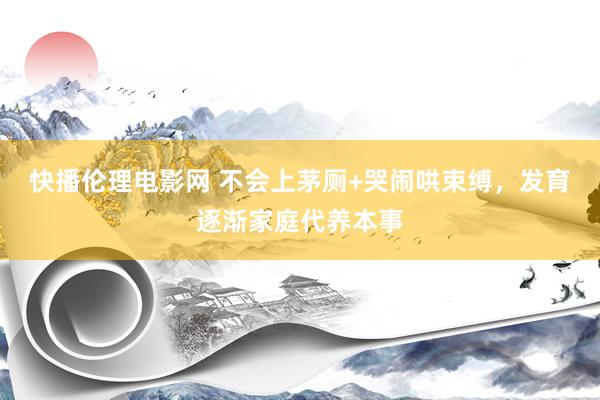 快播伦理电影网 不会上茅厕+哭闹哄束缚，发育逐渐家庭代养本事