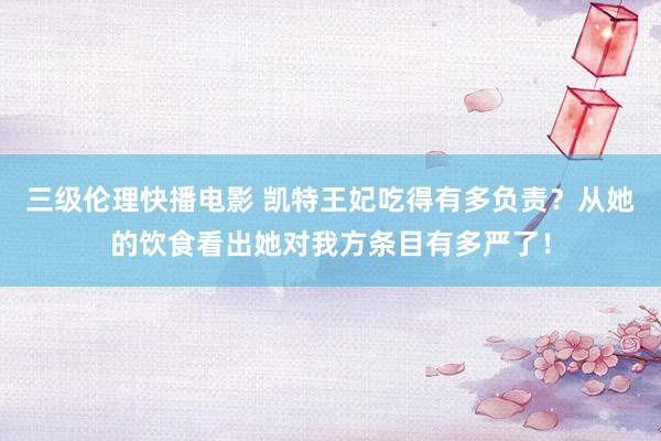 三级伦理快播电影 凯特王妃吃得有多负责？从她的饮食看出她对我方条目有多严了！