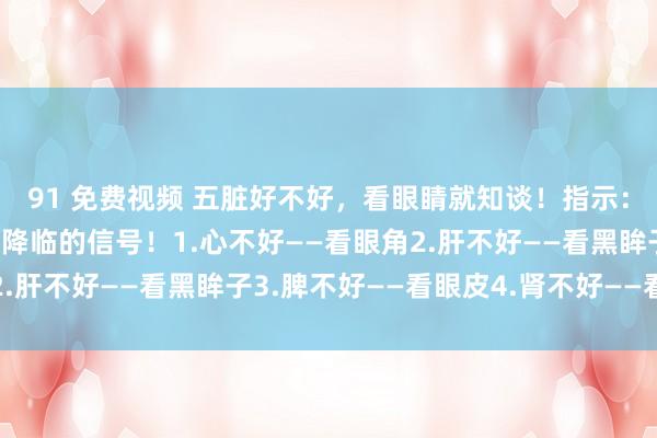 91 免费视频 五脏好不好，看眼睛就知谈！指示：出现5种止境，是疾病降临的信号！1.心不好——看眼角2.肝不好——看黑眸子3.脾不好——看眼皮4.肾不好——看瞳孔