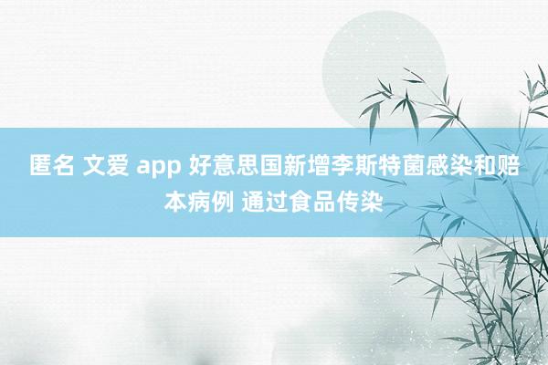 匿名 文爱 app 好意思国新增李斯特菌感染和赔本病例 通过食品传染