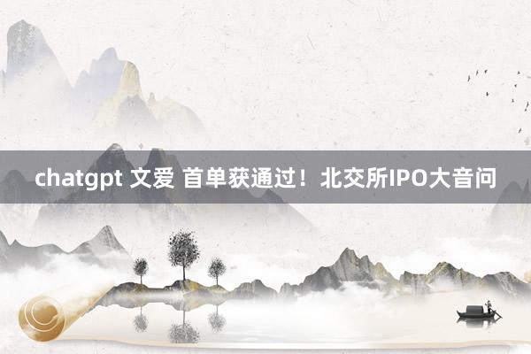 chatgpt 文爱 首单获通过！北交所IPO大音问