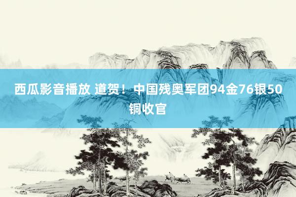 西瓜影音播放 道贺！中国残奥军团94金76银50铜收官