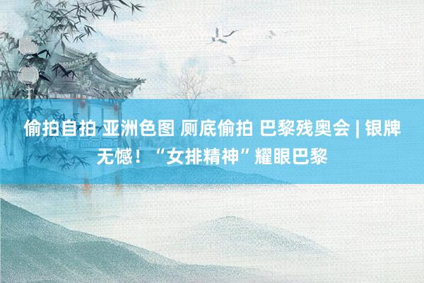 偷拍自拍 亚洲色图 厕底偷拍 巴黎残奥会 | 银牌无憾！“女排精神”耀眼巴黎