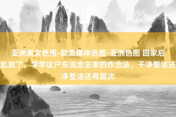 亚洲美女色图-欧美裸体色图-亚洲色图 回家后衣着别乱放了，学学这户东说念主家的作念法，干净整洁还有层次