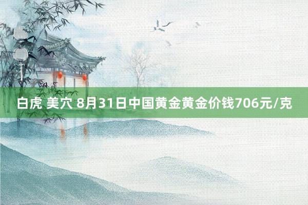 白虎 美穴 8月31日中国黄金黄金价钱706元/克