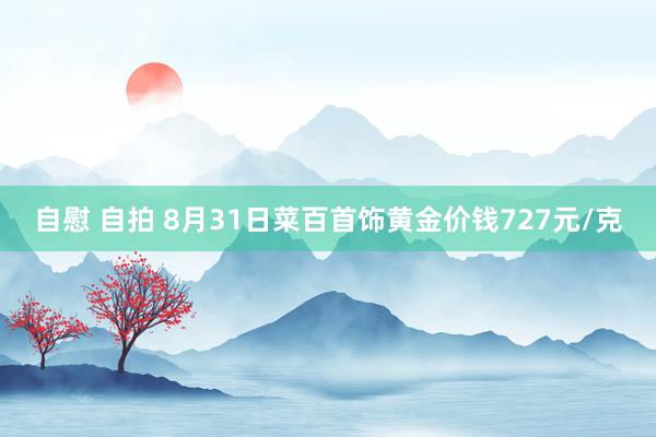 自慰 自拍 8月31日菜百首饰黄金价钱727元/克