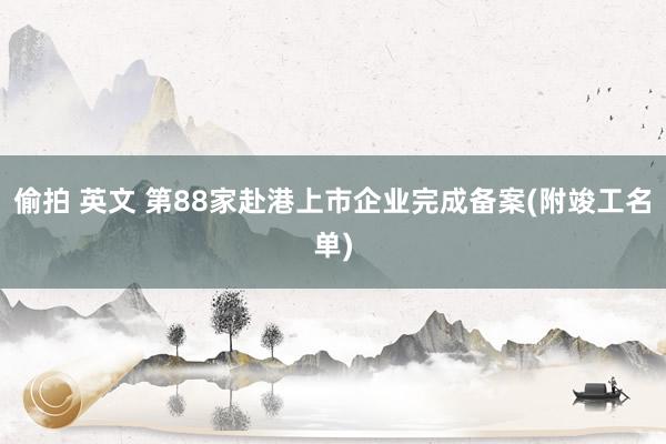 偷拍 英文 第88家赴港上市企业完成备案(附竣工名单)