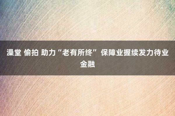 澡堂 偷拍 助力“老有所终” 保障业握续发力待业金融