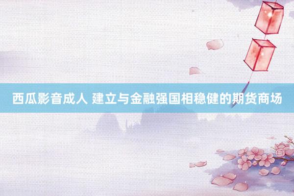 西瓜影音成人 建立与金融强国相稳健的期货商场