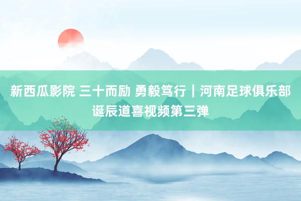 新西瓜影院 三十而励 勇毅笃行｜河南足球俱乐部诞辰道喜视频第三弹
