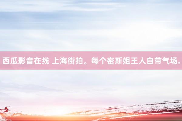 西瓜影音在线 上海街拍。每个密斯姐王人自带气场.