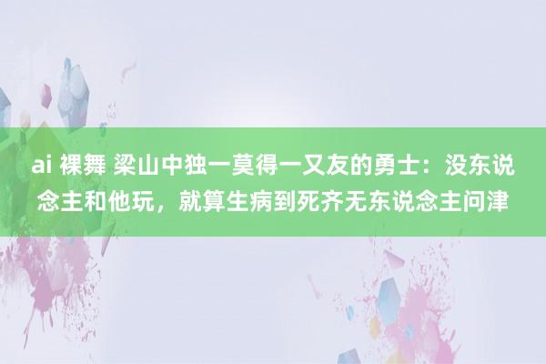 ai 裸舞 梁山中独一莫得一又友的勇士：没东说念主和他玩，就算生病到死齐无东说念主问津
