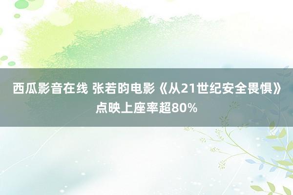西瓜影音在线 张若昀电影《从21世纪安全畏惧》点映上座率超80%