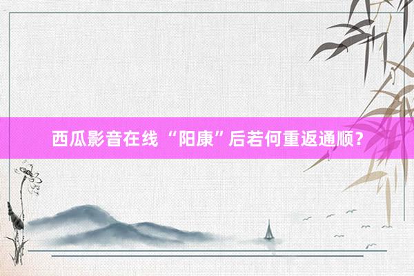 西瓜影音在线 “阳康”后若何重返通顺？