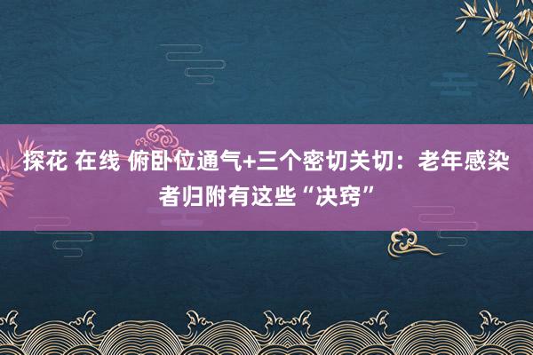 探花 在线 俯卧位通气+三个密切关切：老年感染者归附有这些“决窍”