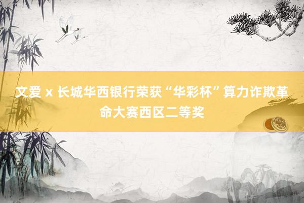 文爱 x 长城华西银行荣获“华彩杯”算力诈欺革命大赛西区二等奖