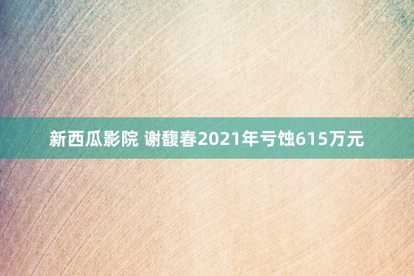 新西瓜影院 谢馥春2021年亏蚀615万元