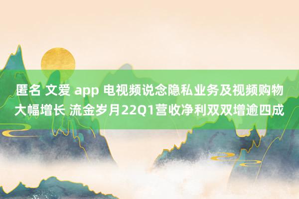 匿名 文爱 app 电视频说念隐私业务及视频购物大幅增长 流金岁月22Q1营收净利双双增逾四成