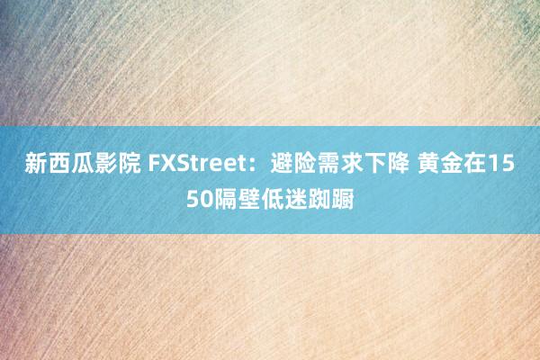 新西瓜影院 FXStreet：避险需求下降 黄金在1550隔壁低迷踟蹰