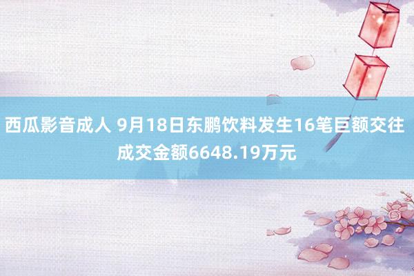 西瓜影音成人 9月18日东鹏饮料发生16笔巨额交往 成交金额6648.19万元