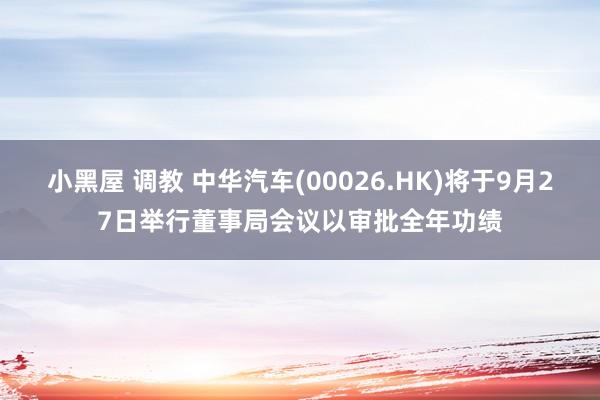 小黑屋 调教 中华汽车(00026.HK)将于9月27日举行董事局会议以审批全年功绩