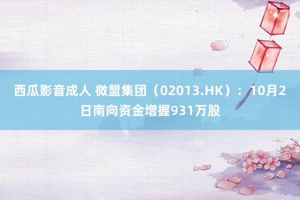 西瓜影音成人 微盟集团（02013.HK）：10月2日南向资金增握931万股