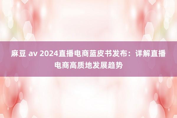 麻豆 av 2024直播电商蓝皮书发布：详解直播电商高质地发展趋势