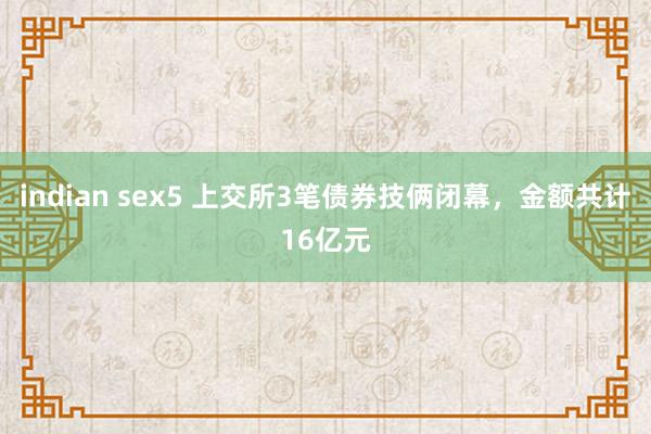 indian sex5 上交所3笔债券技俩闭幕，金额共计16亿元