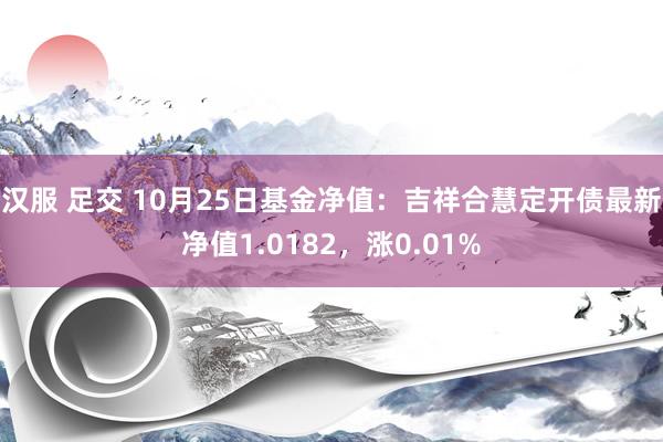 汉服 足交 10月25日基金净值：吉祥合慧定开债最新净值1.0182，涨0.01%