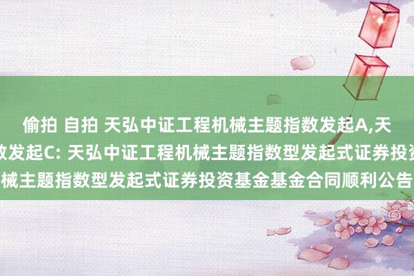 偷拍 自拍 天弘中证工程机械主题指数发起A,天弘中证工程机械主题指数发起C: 天弘中证工程机械主题指数型发起式证券投资基金基金合同顺利公告