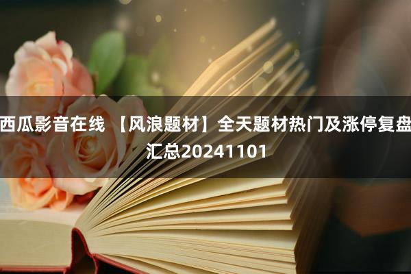 西瓜影音在线 【风浪题材】全天题材热门及涨停复盘汇总20241101