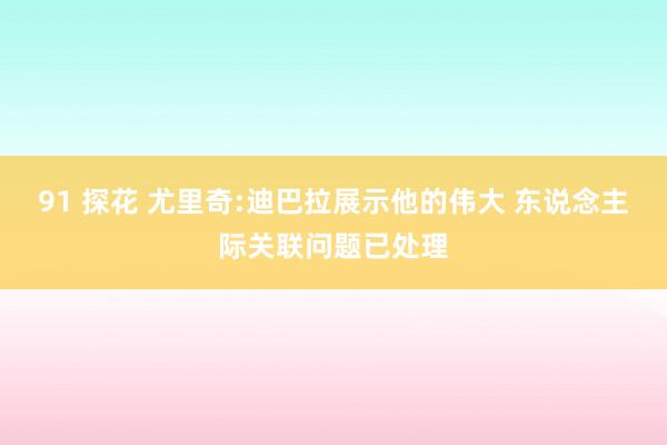 91 探花 尤里奇:迪巴拉展示他的伟大 东说念主际关联问题已处理