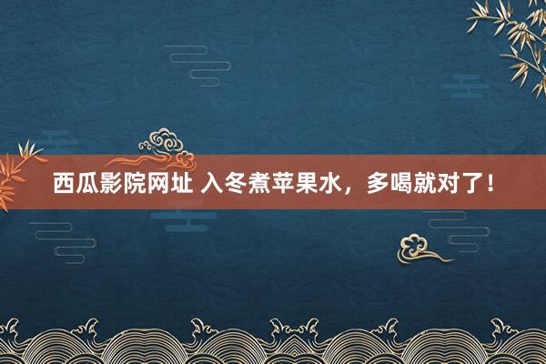 西瓜影院网址 入冬煮苹果水，多喝就对了！