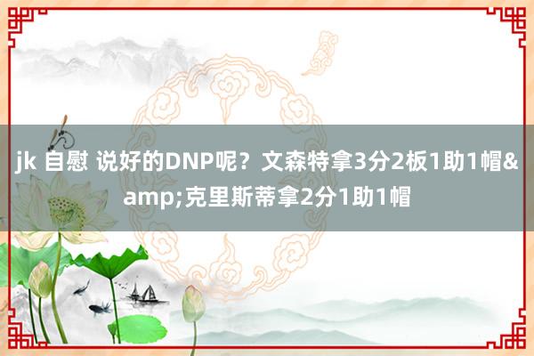 jk 自慰 说好的DNP呢？文森特拿3分2板1助1帽&克里斯蒂拿2分1助1帽