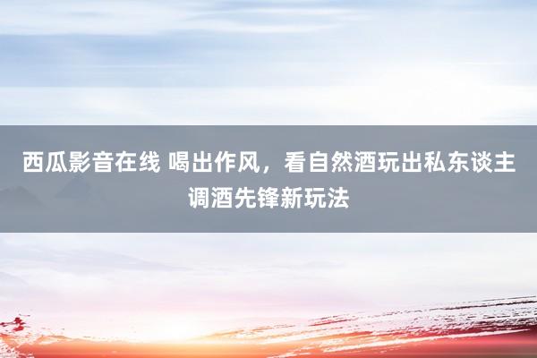 西瓜影音在线 喝出作风，看自然酒玩出私东谈主调酒先锋新玩法