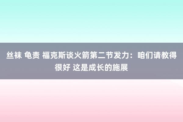 丝袜 龟责 福克斯谈火箭第二节发力：咱们请教得很好 这是成长的施展