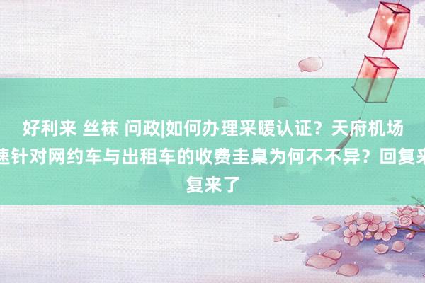 好利来 丝袜 问政|如何办理采暖认证？天府机场高速针对网约车与出租车的收费圭臬为何不不异？回复来了