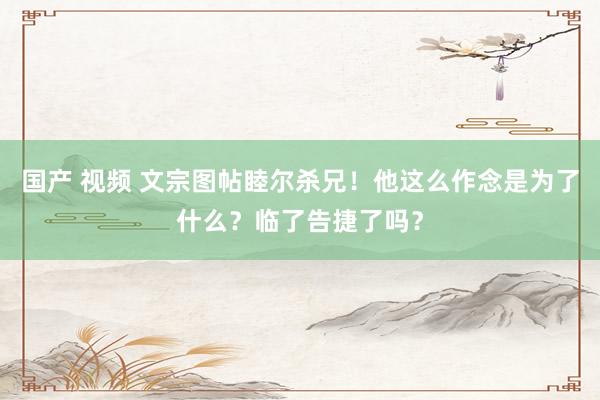 国产 视频 文宗图帖睦尔杀兄！他这么作念是为了什么？临了告捷了吗？