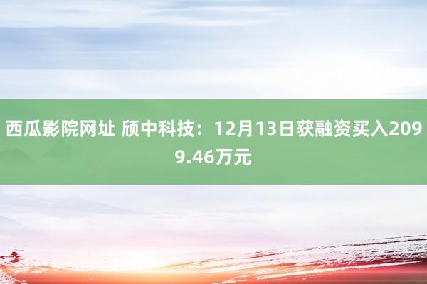 西瓜影院网址 颀中科技：12月13日获融资买入2099.46万元
