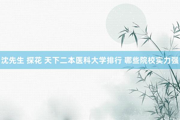沈先生 探花 天下二本医科大学排行 哪些院校实力强