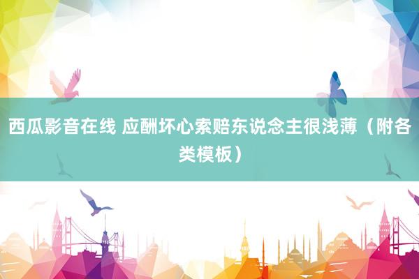 西瓜影音在线 应酬坏心索赔东说念主很浅薄(附各类模板)