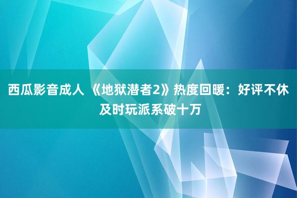 西瓜影音成人 《地狱潜者2》热度回暖：好评不休 及时玩派系破十万