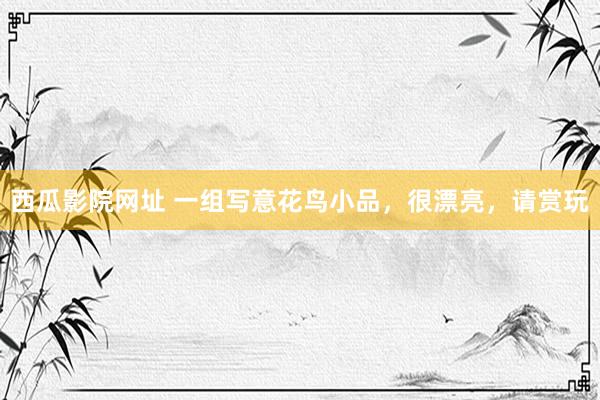 西瓜影院网址 一组写意花鸟小品，很漂亮，请赏玩