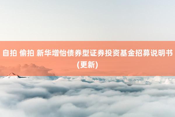自拍 偷拍 新华增怡债券型证券投资基金招募说明书(更新)