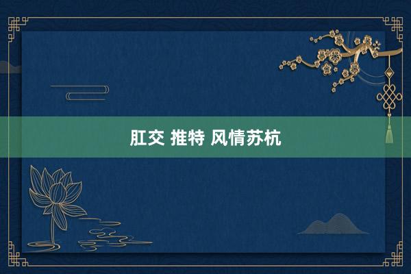 肛交 推特 风情苏杭