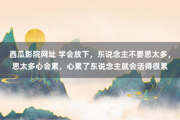 西瓜影院网址 学会放下，东说念主不要思太多，思太多心会累，心累了东说念主就会活得很累