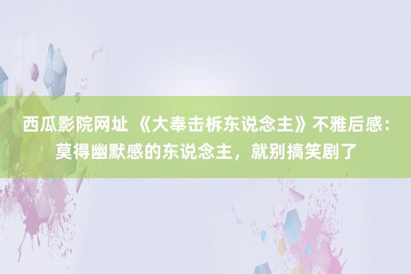 西瓜影院网址 《大奉击柝东说念主》不雅后感：莫得幽默感的东说念主，就别搞笑剧了