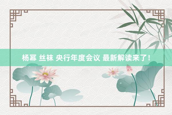 杨幂 丝袜 央行年度会议 最新解读来了！