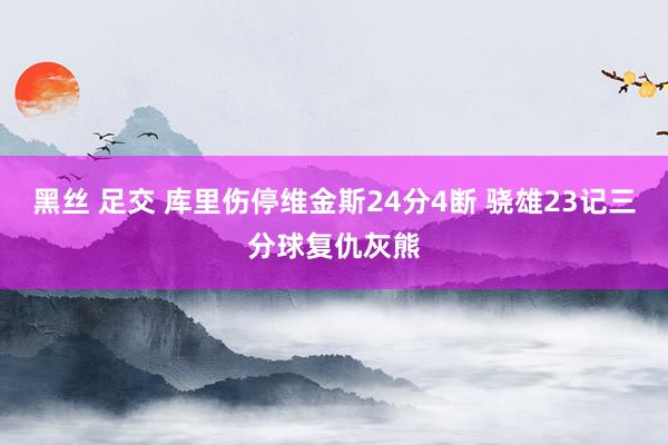 黑丝 足交 库里伤停维金斯24分4断 骁雄23记三分球复仇灰熊