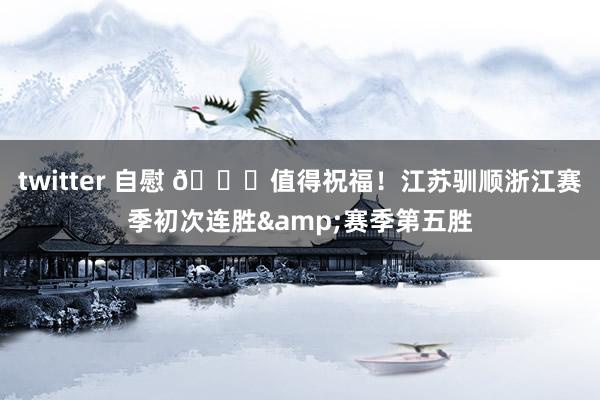 twitter 自慰 👏值得祝福！江苏驯顺浙江赛季初次连胜&赛季第五胜